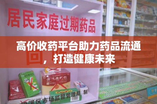 金华高价收药平台助力药品流通，打造健康未来