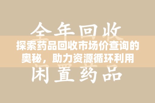 金华探索药品回收市场价查询的奥秘，助力资源循环利用