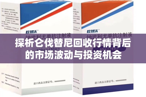 金华探析仑伐替尼回收行情背后的市场波动与投资机会