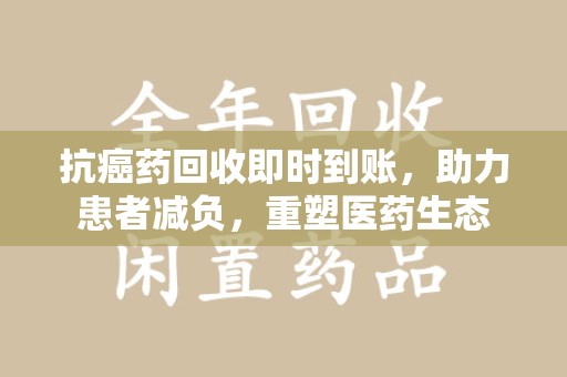 金华抗癌药回收即时到账，助力患者减负，重塑医药生态