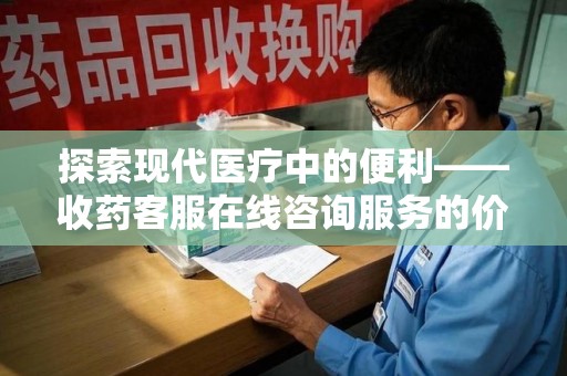金华探索现代医疗中的便利——收药客服在线咨询服务的价值与未来