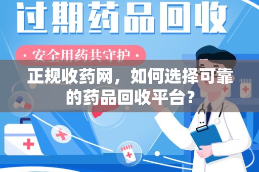 金华正规收药网，如何选择可靠的药品回收平台？