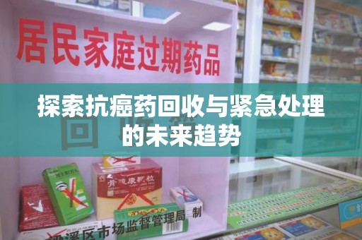 金华探索抗癌药回收与紧急处理的未来趋势