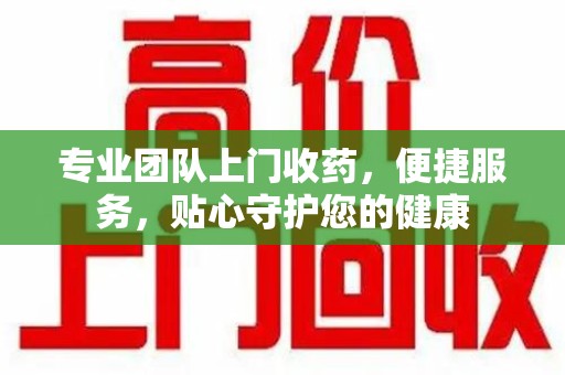 金华专业团队上门收药，便捷服务，贴心守护您的健康