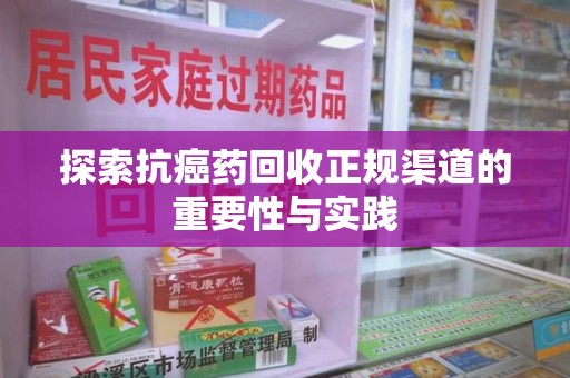 金华探索抗癌药回收正规渠道的重要性与实践