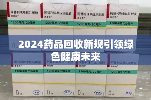 金华2024药品回收新规引领绿色健康未来
