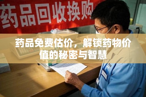 金华药品免费估价，解锁药物价值的秘密与智慧