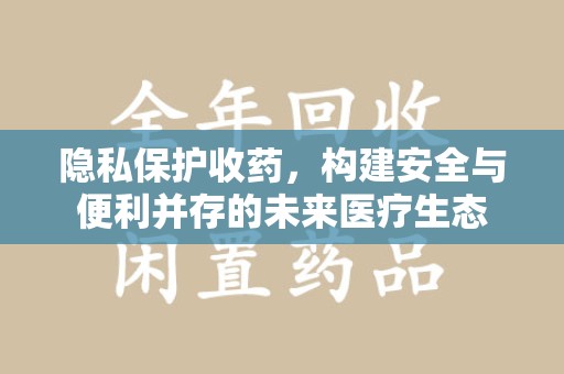 金华隐私保护收药，构建安全与便利并存的未来医疗生态