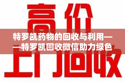 金华特罗凯药物的回收与利用——特罗凯回收微信助力绿色医疗新风尚