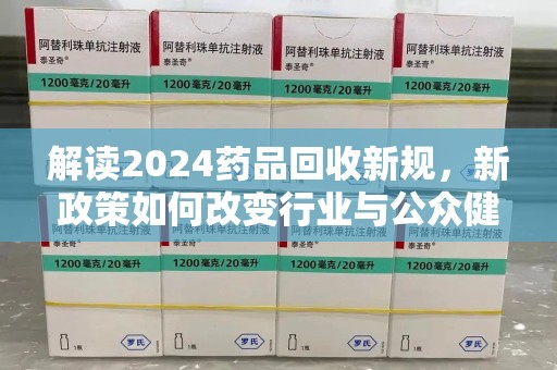 金华解读2024药品回收新规，新政策如何改变行业与公众健康