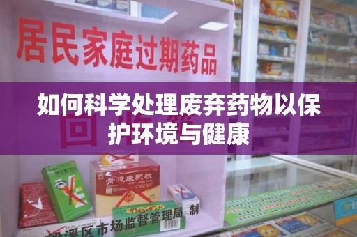 金华如何科学处理废弃药物以保护环境与健康
