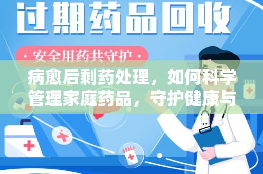 金华病愈后剩药处理，如何科学管理家庭药品，守护健康与环境