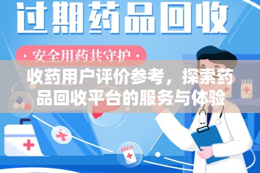 金华收药用户评价参考，探索药品回收平台的服务与体验