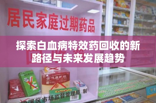 金华探索白血病特效药回收的新路径与未来发展趋势