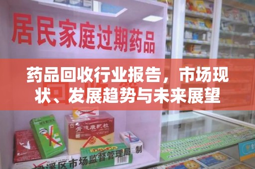 金华药品回收行业报告，市场现状、发展趋势与未来展望
