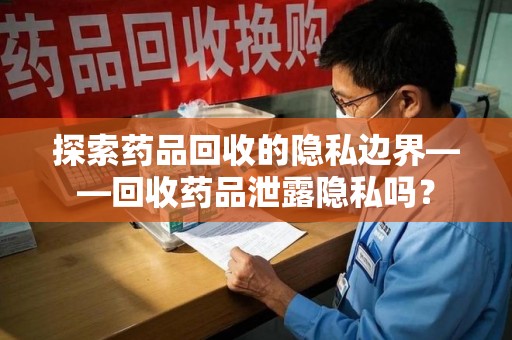 金华探索药品回收的隐私边界——回收药品泄露隐私吗？