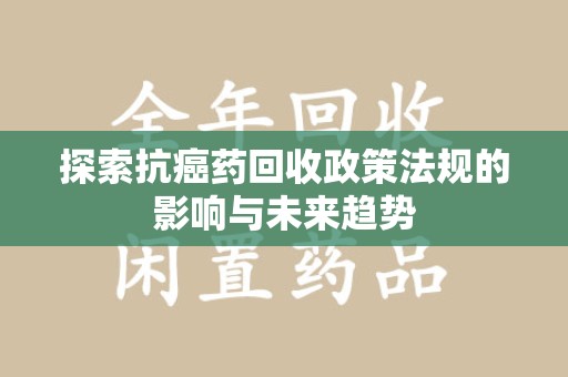 金华探索抗癌药回收政策法规的影响与未来趋势