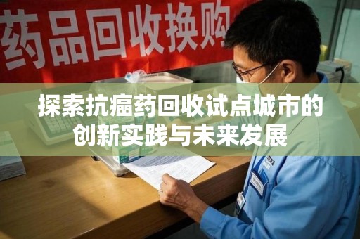 金华探索抗癌药回收试点城市的创新实践与未来发展