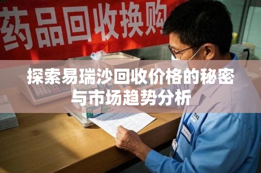 金华探索易瑞沙回收价格的秘密与市场趋势分析