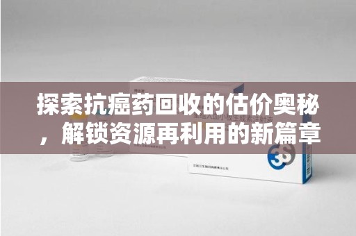 金华探索抗癌药回收的估价奥秘，解锁资源再利用的新篇章