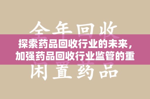 金华探索药品回收行业的未来，加强药品回收行业监管的重要性