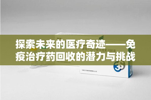 金华探索未来的医疗奇迹——免疫治疗药回收的潜力与挑战
