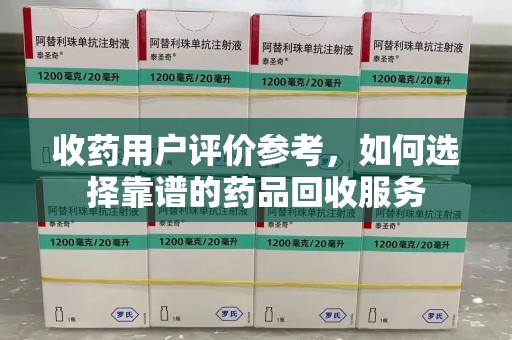 金华收药用户评价参考，如何选择靠谱的药品回收服务