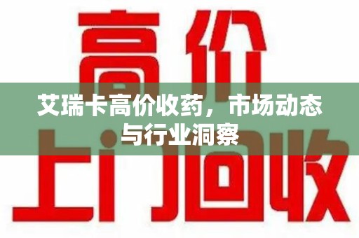 金华艾瑞卡高价收药，市场动态与行业洞察