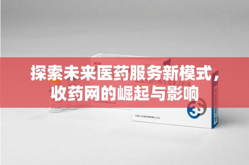 金华探索未来医药服务新模式，收药网的崛起与影响