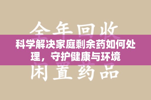 金华科学解决家庭剩余药如何处理，守护健康与环境