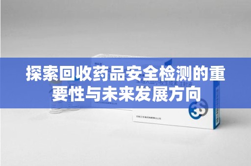 金华探索回收药品安全检测的重要性与未来发展方向