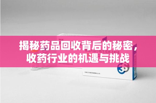 金华揭秘药品回收背后的秘密，收药行业的机遇与挑战