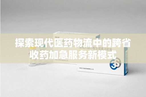 金华探索现代医药物流中的跨省收药加急服务新模式