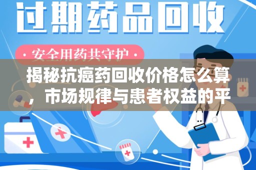 金华揭秘抗癌药回收价格怎么算，市场规律与患者权益的平衡点