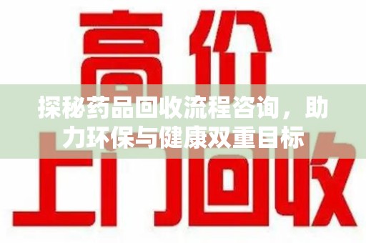 金华探秘药品回收流程咨询，助力环保与健康双重目标