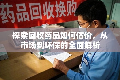 金华探索回收药品如何估价，从市场到环保的全面解析