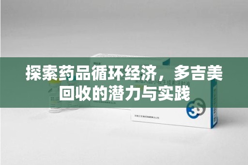金华探索药品循环经济，多吉美回收的潜力与实践
