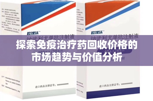 金华探索免疫治疗药回收价格的市场趋势与价值分析