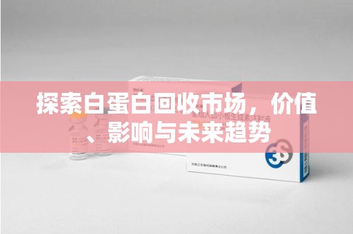 金华探索白蛋白回收市场，价值、影响与未来趋势