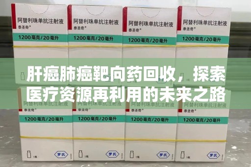 金华肝癌肺癌靶向药回收，探索医疗资源再利用的未来之路