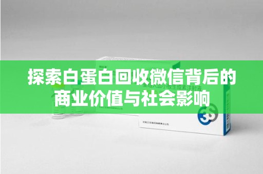 金华探索白蛋白回收微信背后的商业价值与社会影响