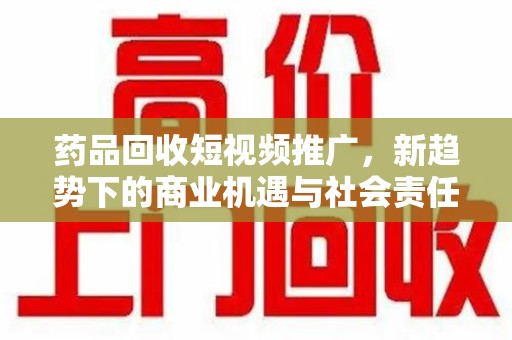 金华药品回收短视频推广，新趋势下的商业机遇与社会责任