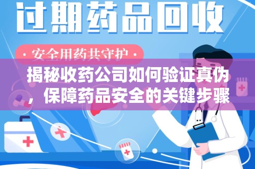金华揭秘收药公司如何验证真伪，保障药品安全的关键步骤