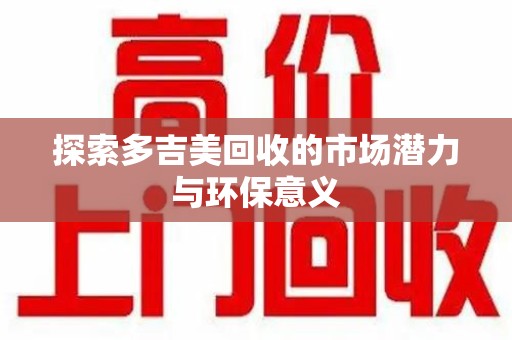 金华探索多吉美回收的市场潜力与环保意义