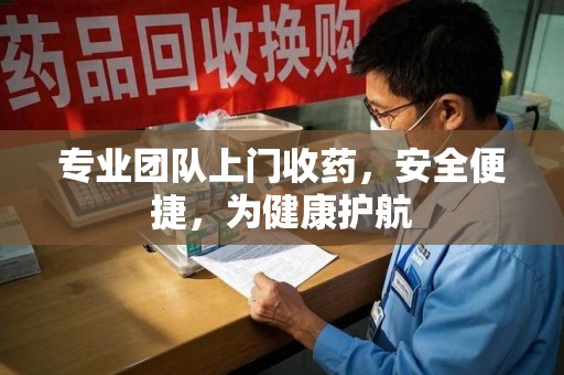 金华专业团队上门收药，安全便捷，为健康护航