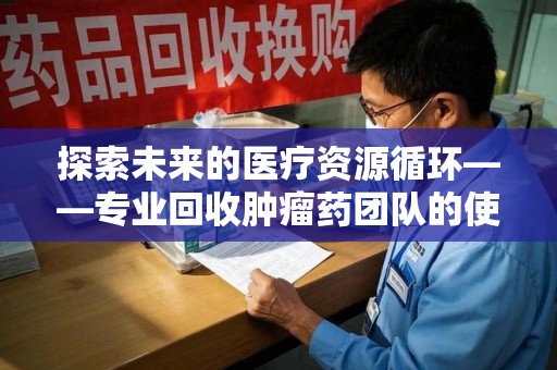 金华探索未来的医疗资源循环——专业回收肿瘤药团队的使命与价值