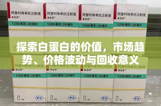 金华探索白蛋白的价值，市场趋势、价格波动与回收意义