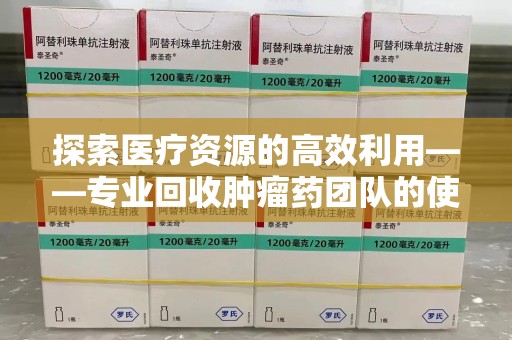 金华探索医疗资源的高效利用——专业回收肿瘤药团队的使命与实践