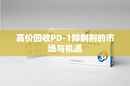 金华高价回收PD-1抑制剂的市场与机遇