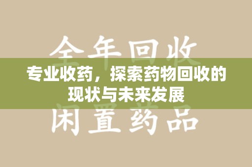 金华专业收药，探索药物回收的现状与未来发展